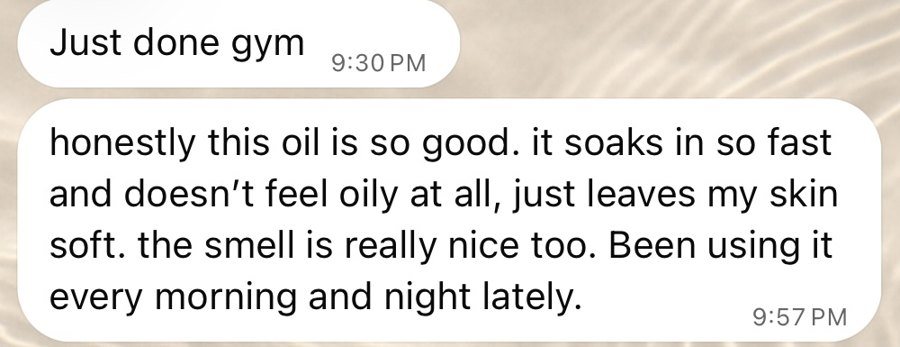 Original WhatsApp message: honestly this oil is so good. it soaks in so fast and doesn't feel oily at all, just leaves my skin soft. the smell is really nice too. Been using it every morning and night lately.